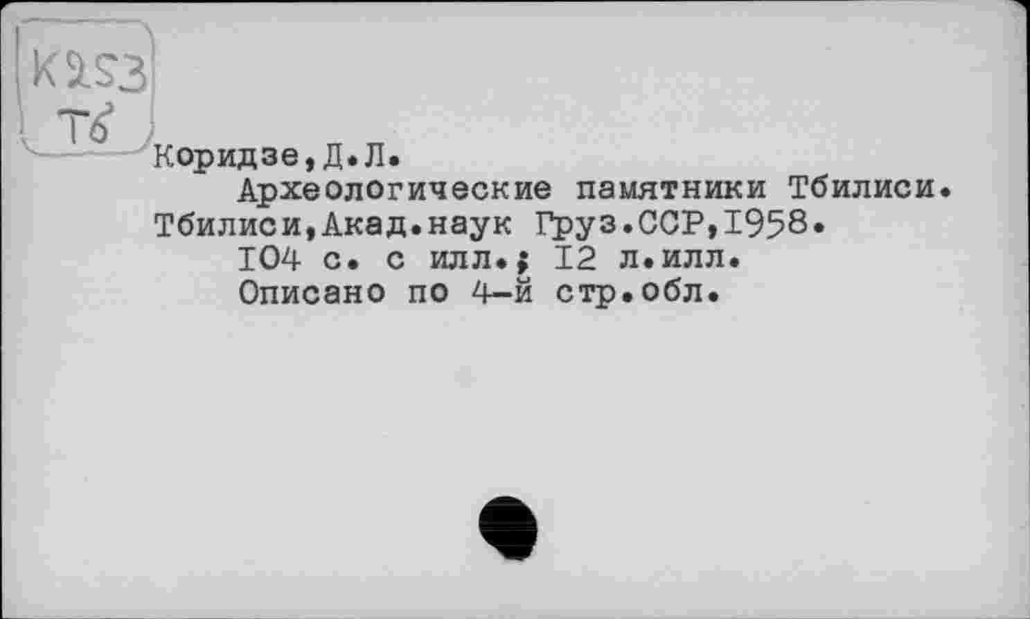 ﻿тзі
Коридзе,Д.Л.
Археологические памятники Тбилиси Тбилиси,Акад.наук Груз.ССР,1958»
104 с. с илл.; 12 л.илл. Описано по 4-й стр.обл.